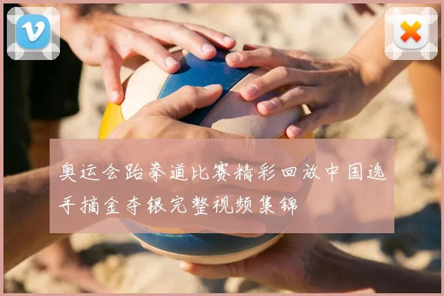 奥运会跆拳道比赛精彩回放中国选手摘金夺银完整视频集锦