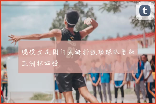 现役女足国门关键扑救助球队晋级亚洲杯四强
