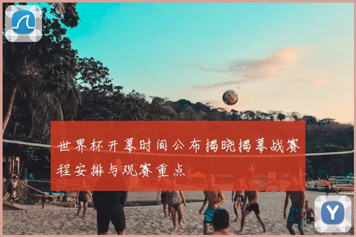 世界杯开幕时间公布揭晓揭幕战赛程安排与观赛重点