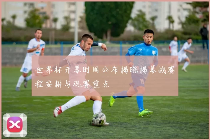 世界杯开幕时间公布揭晓揭幕战赛程安排与观赛重点