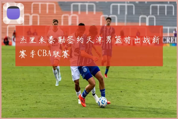 杰里米泰勒签约天津男篮将出战新赛季CBA联赛