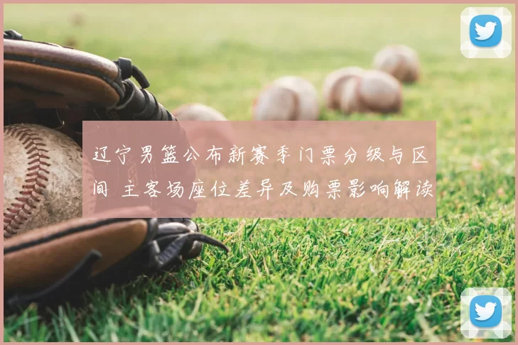 辽宁男篮公布新赛季门票分级与区间 主客场座位差异及购票影响解读