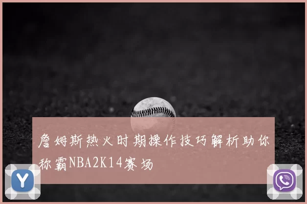 詹姆斯热火时期操作技巧解析助你称霸NBA2K14赛场