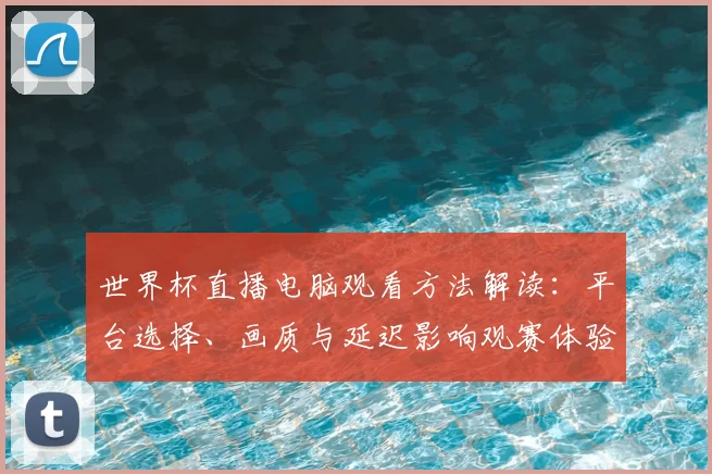 世界杯直播电脑观看方法解读：平台选择、画质与延迟影响观赛体验