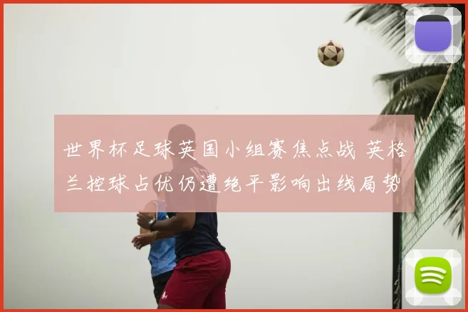 世界杯足球英国小组赛焦点战 英格兰控球占优仍遭绝平影响出线局势