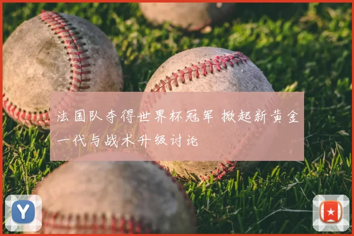 法国队夺得世界杯冠军 掀起新黄金一代与战术升级讨论