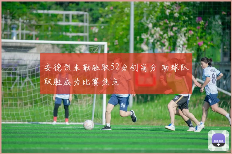 安德烈米勒独取52分创高分 助球队取胜成为比赛焦点