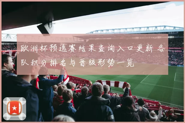 欧洲杯预选赛结果查询入口更新 各队积分排名与晋级形势一览