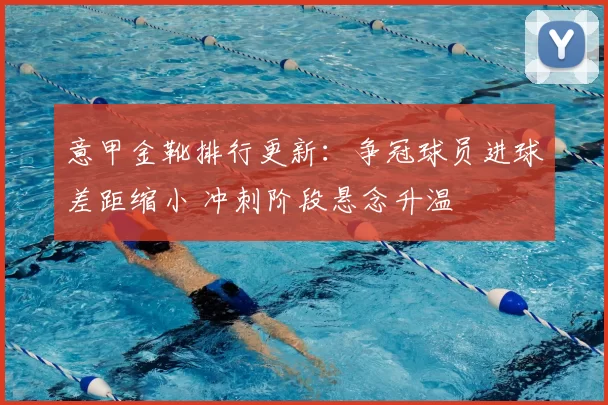 意甲金靴排行更新：争冠球员进球差距缩小 冲刺阶段悬念升温