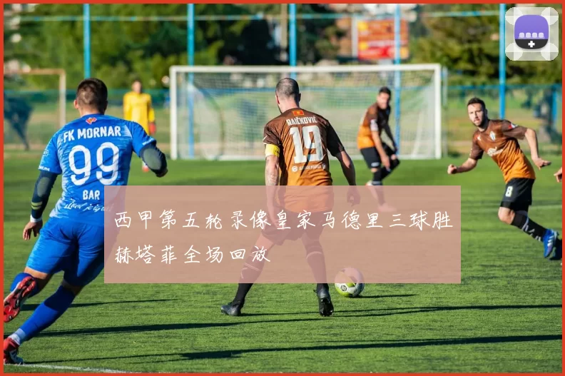 西甲第五轮录像皇家马德里三球胜赫塔菲全场回放