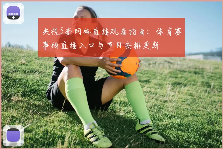 央视5套网络直播观看指南：体育赛事线直播入口与节目安排更新