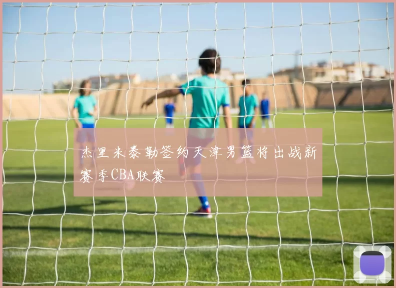 杰里米泰勒签约天津男篮将出战新赛季CBA联赛